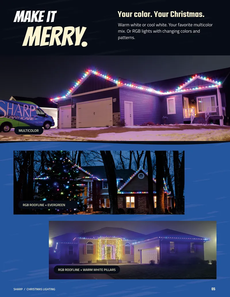 Page 5. Make it merry. Your color. Your Christmas. Warm white or cool white. Your favorite multicolor mix. Or RGB lights with changing colors and patterns. Photos of a multicolor home with a Sharp Lawn Care van out front, an RGB roofline and evergreen, and an RGB roofline with warm white pillars.